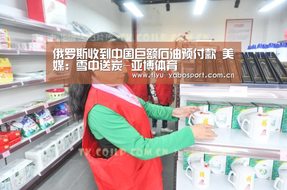 俄罗斯收到中国巨额石油预付款 美媒:雪中送炭-亚博体育(图1) 亚博