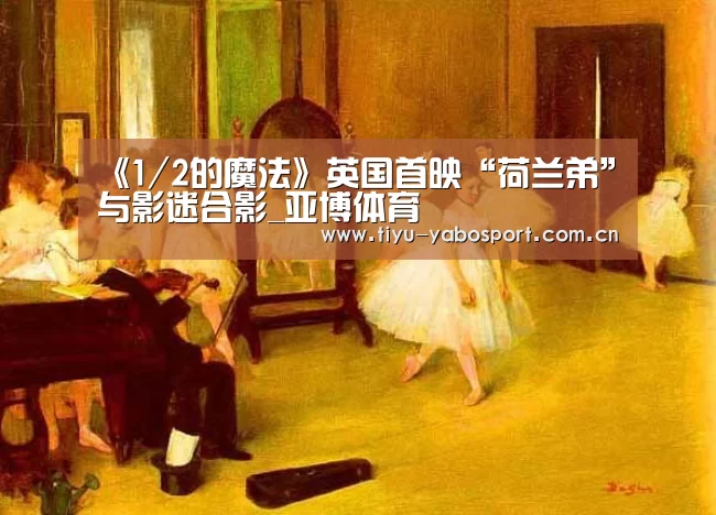《1/2的魔法》英国首映“荷兰弟”与影迷合影_亚博体育(图1) 亚博体育