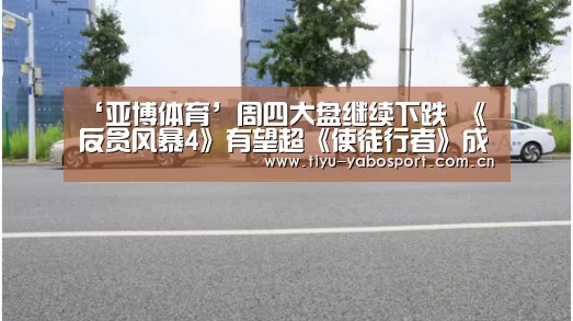 ‘亚博体育’周四大盘继续下跌 《反贪风暴4》有望超《使徒行者》成古天乐票房最高电影(图4) 亚博