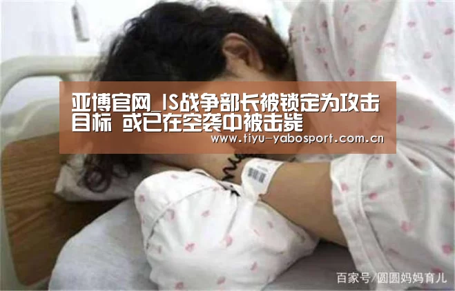 亚博官网_IS战争部长被锁定为攻击目标 或已在空袭中被击毙(图2) 亚博