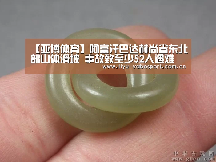 【亚博体育】阿富汗巴达赫尚省东北部山体滑坡 事故致至少52人遇难(图1) 亚博