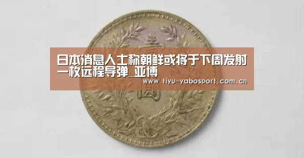 日本消息人士称朝鲜或将于下周发射一枚远程导弹_亚博(图1) 亚博体育