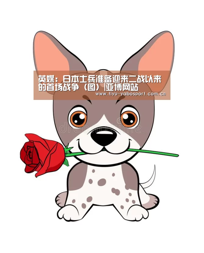 英媒:日本士兵准备迎来二战以来的首场战争(图)|亚博网站(图1) 亚博官网