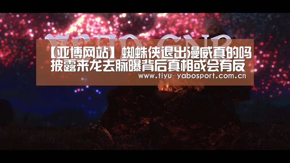 【亚博网站】蜘蛛侠退出漫威真的吗 披露来龙去脉曝背后真相或会有反转(图2) 亚博